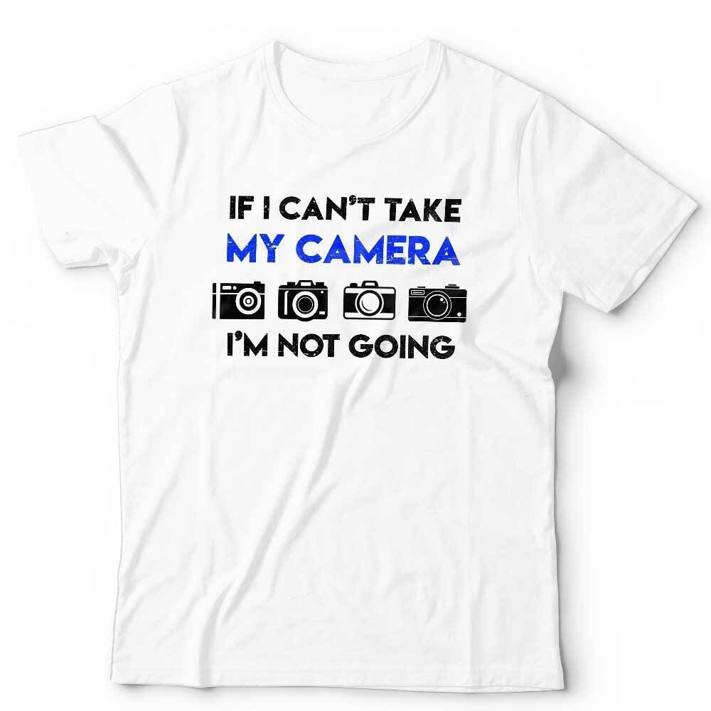 If I Can't Take My Camera I'm Not Going Tshirt Unisex