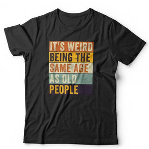 It's Weird Being The Same Age As Old People Tshirt Unisex