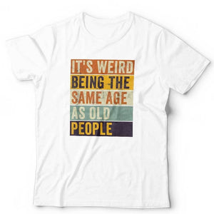 It's Weird Being The Same Age As Old People Tshirt Unisex