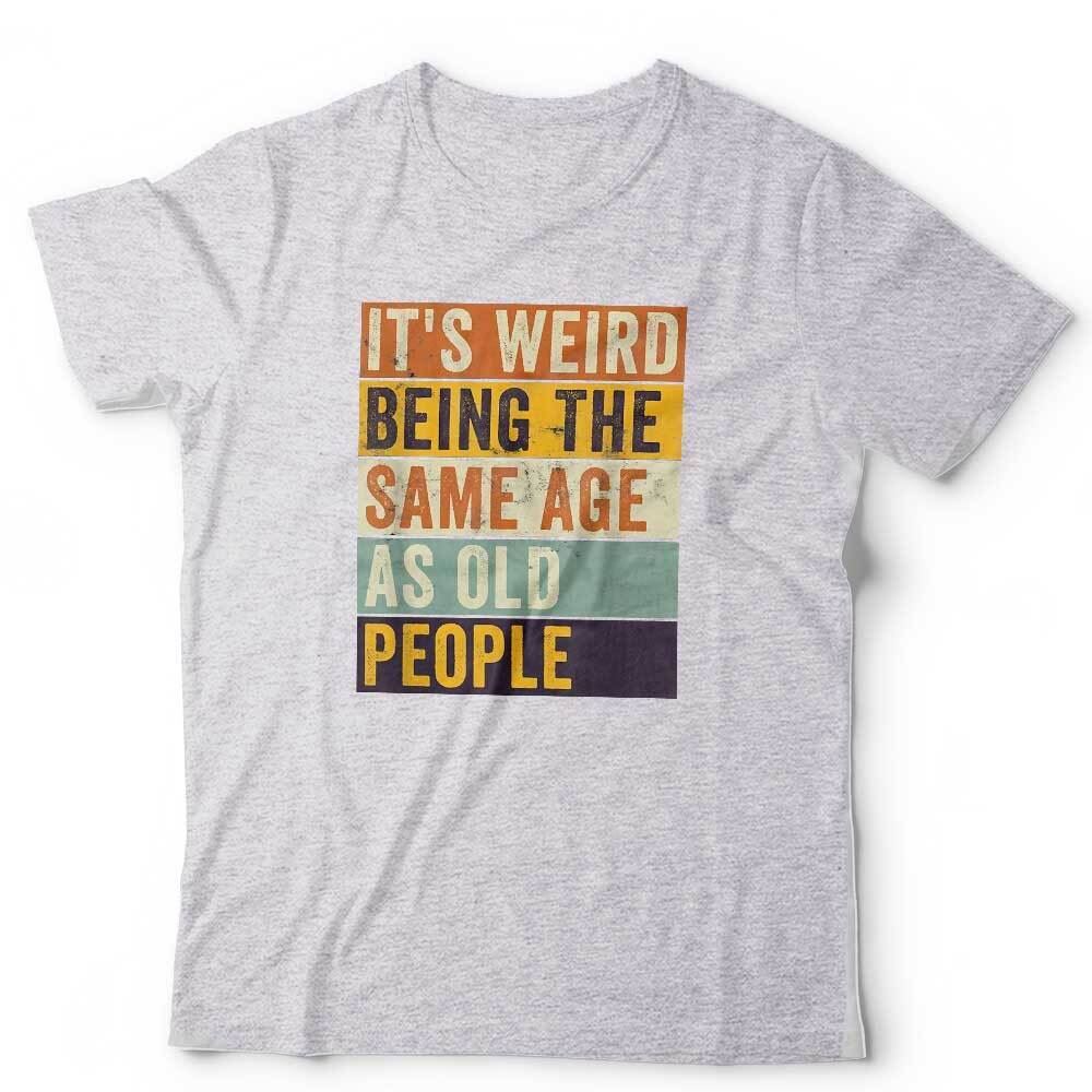 It's Weird Being The Same Age As Old People Tshirt Unisex