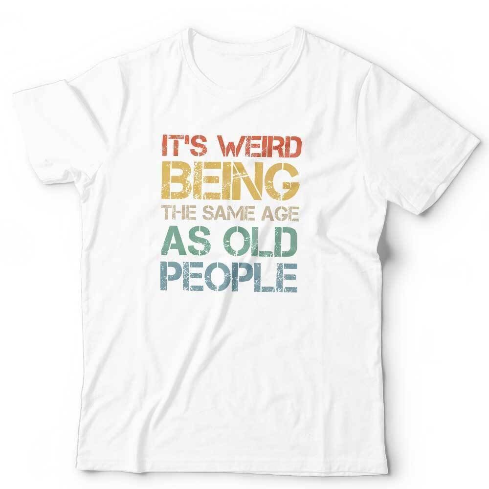 Birthday Tshirt New Its Weird Being The Same Age As Old People Unisex Funny