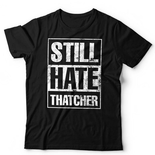 Still Hate Thatcher T-Shirt Political Politics Margaret Thatcher 80s Anti-Tory