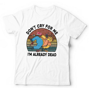 Don't Cry For Me I'm Already Dead Tshirt Unisex