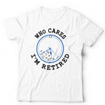 Who Cares I'm Retired Tshirt Unisex