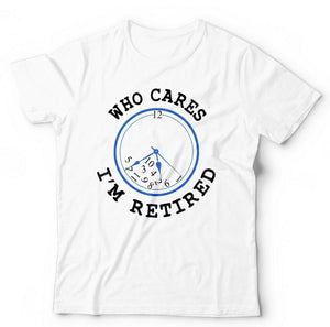 Who Cares I'm Retired Tshirt Unisex