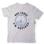 Who Cares I'm Retired Tshirt Unisex