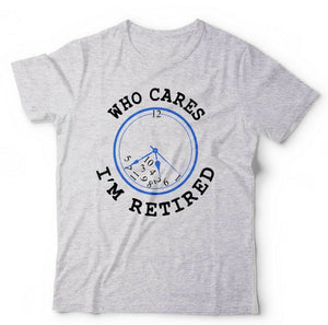 Who Cares I'm Retired Tshirt Unisex