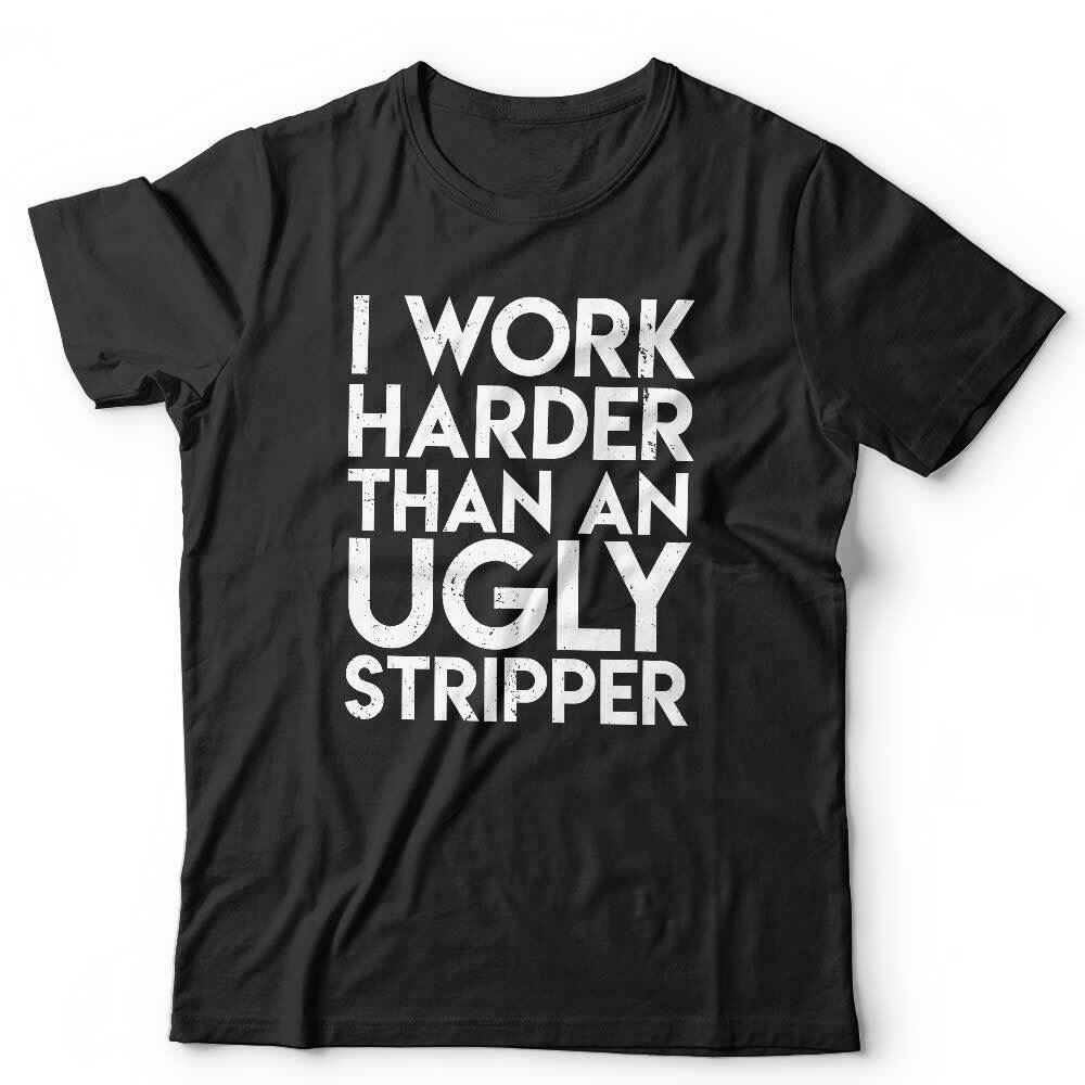 I Work Harder Than An Ugly Stripper Tshirt Unisex
