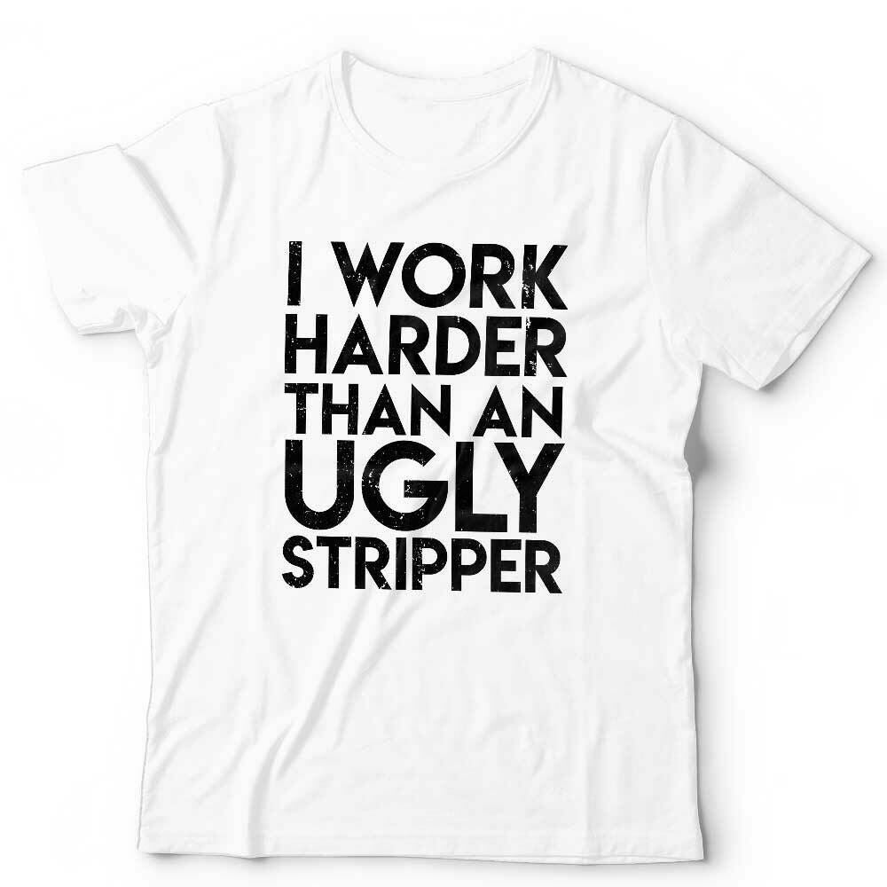 I Work Harder Than An Ugly Stripper Tshirt Unisex