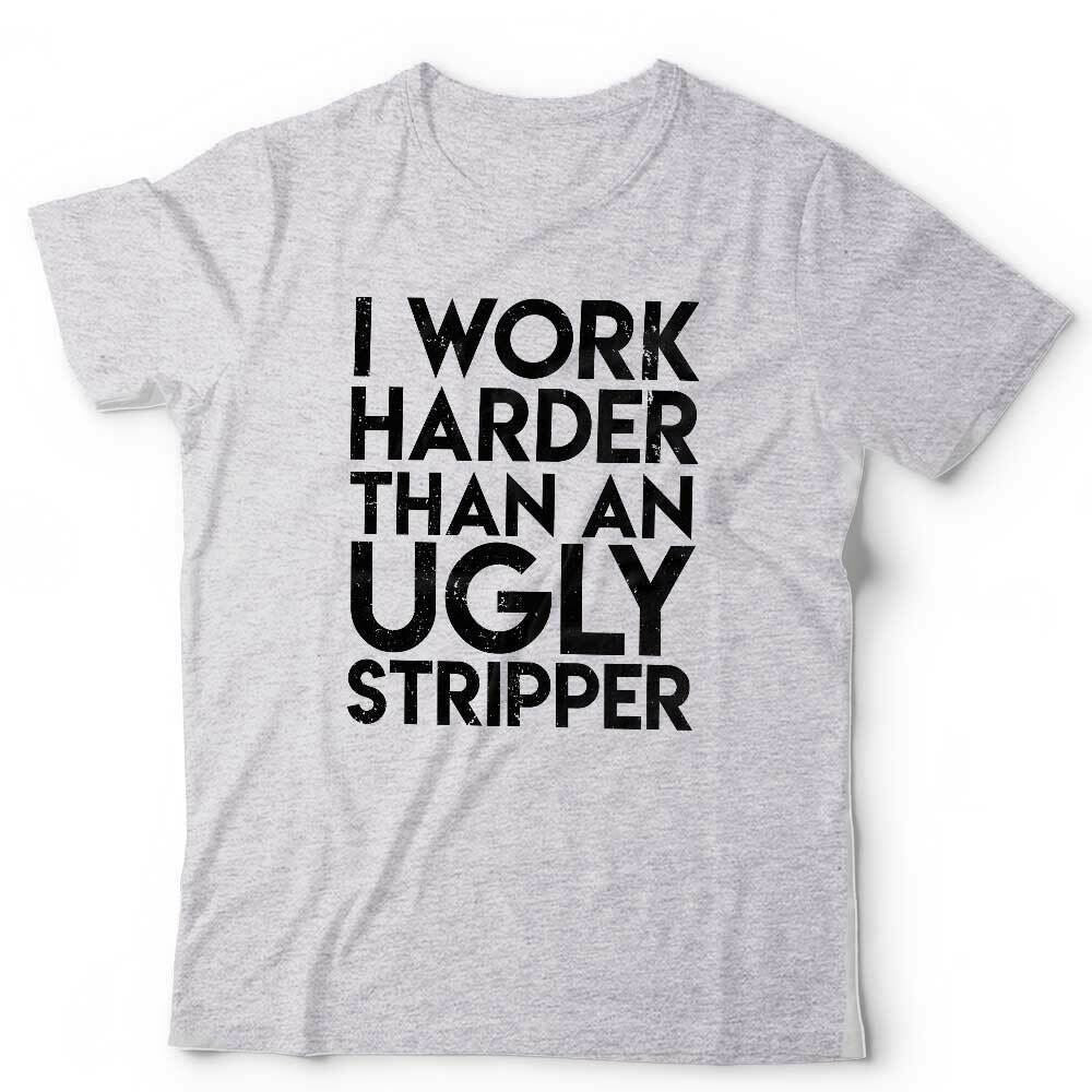 I Work Harder Than An Ugly Stripper Tshirt Unisex