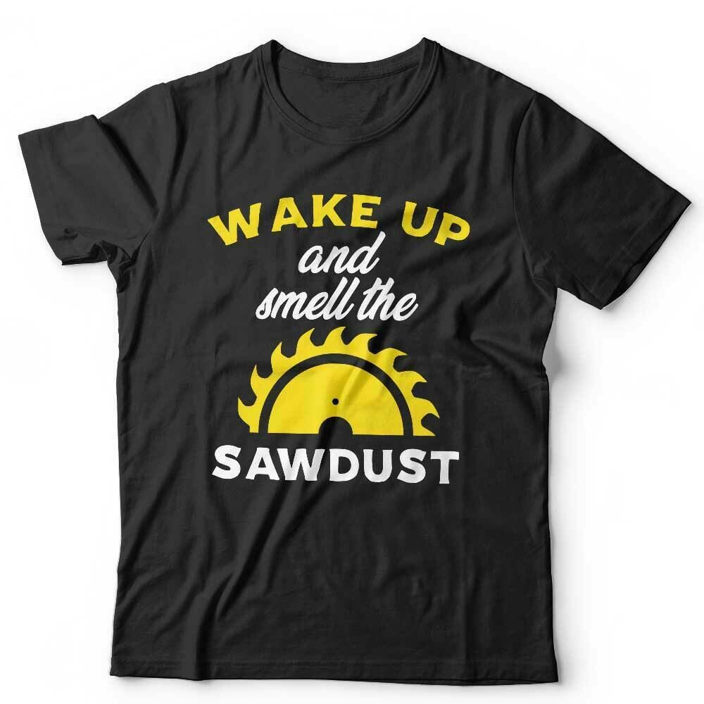 Wake Up And Smell The Sawdust Tshirt Unisex