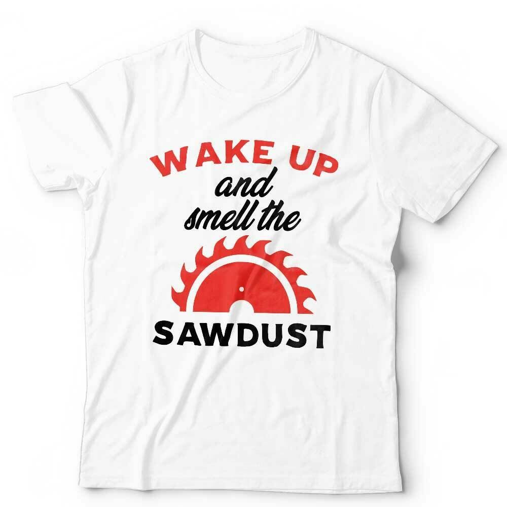 Wake Up And Smell The Sawdust Tshirt Unisex