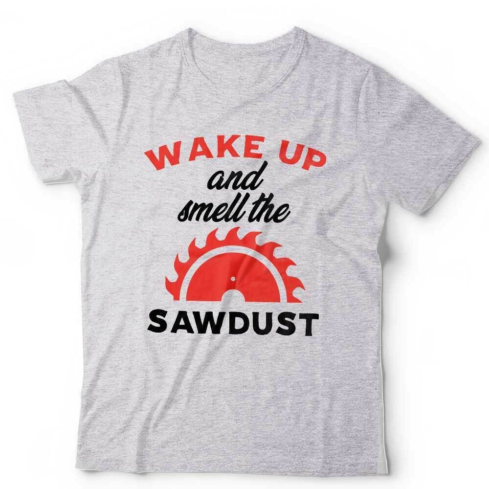 Wake Up And Smell The Sawdust Tshirt Unisex