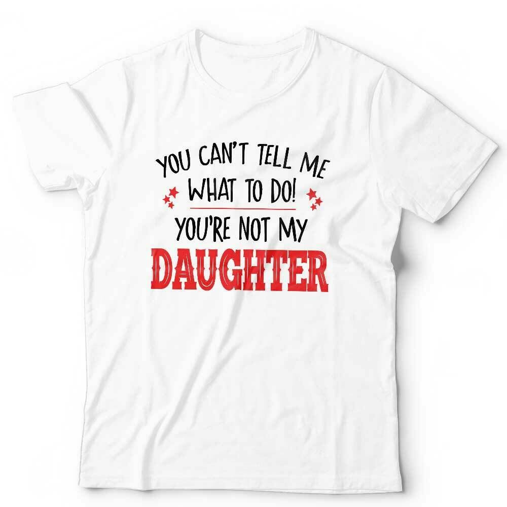 You Can't Tell Me What To Do You're Not My Daughter Tshirt Unisex