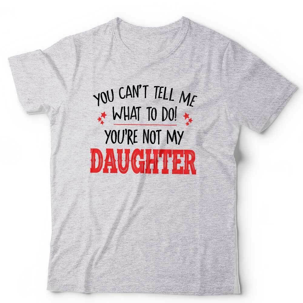 You Can't Tell Me What To Do You're Not My Daughter Tshirt Unisex