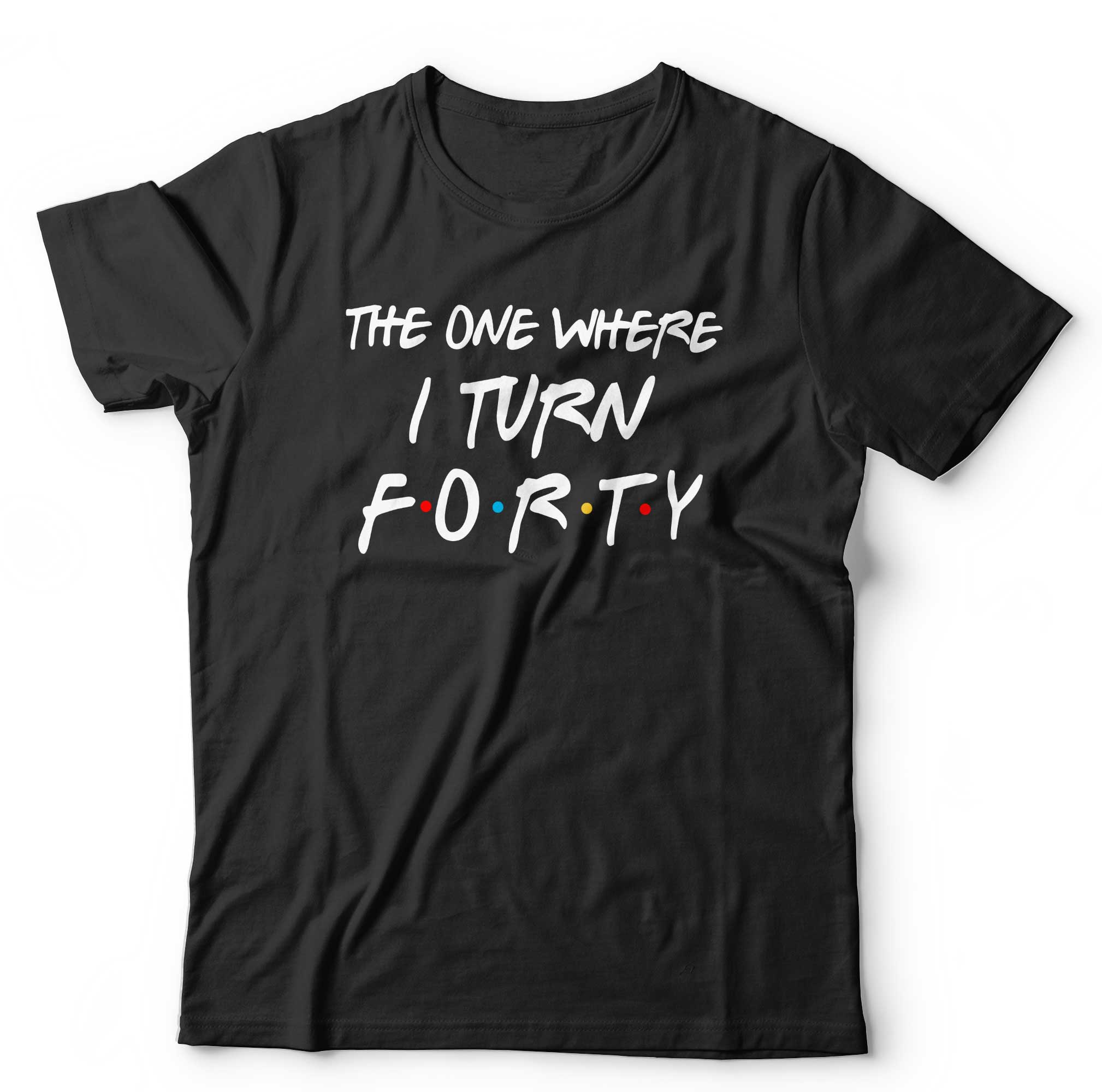 The One Where I Turn Forty T Shirt Unisex