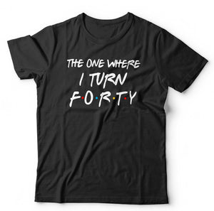 The One Where I Turn Forty T Shirt Unisex