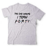 The One Where I Turn Forty T Shirt Unisex