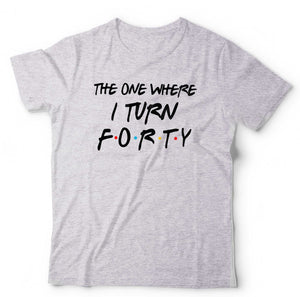 The One Where I Turn Forty T Shirt Unisex