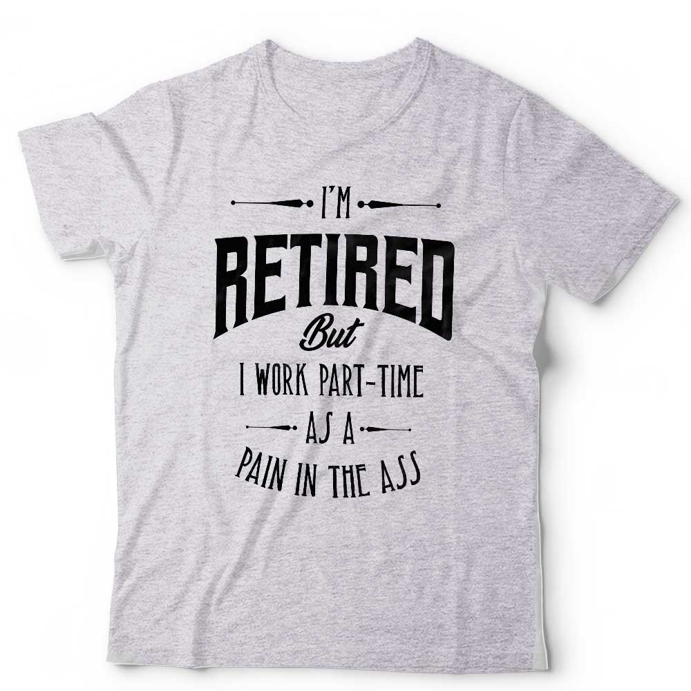 Im Retired But I Work Part Time Tshirt Unisex